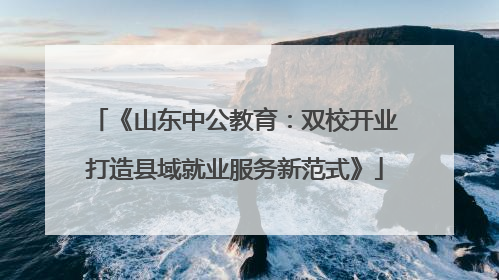 《山东中公教育：双校开业打造县域就业服务新范式》