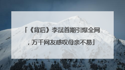 《背后》李晟首期引爆全网，万千网友感叹母亲不易