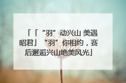 「“羽”动兴山 美遇昭君」“羽”你相约，赛后邂逅兴山绝美风光
