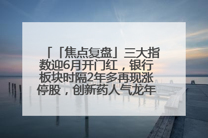 「焦点复盘」三大指数迎6月开门红，银行板块时隔2年多再现涨停股，创新药人气龙年内飙涨超3倍