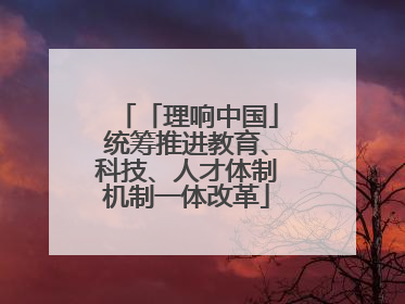 「理响中国」统筹推进教育、科技、人才体制机制一体改革
