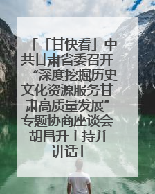 「甘快看」中共甘肃省委召开“深度挖掘历史文化资源服务甘肃高质量发展”专题协商座谈会 胡昌升主持并讲话