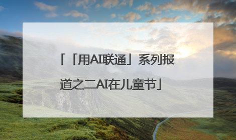 「用AI联通」系列报道之二AI在儿童节
