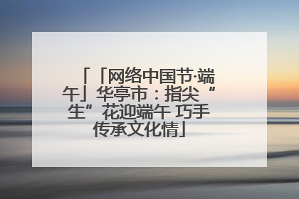 「网络中国节·端午」华亭市：指尖“生”花迎端午 巧手传承文化情