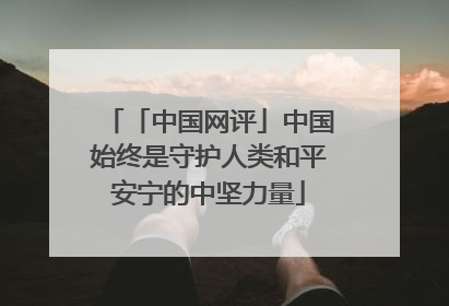 「中国网评」中国始终是守护人类和平安宁的中坚力量