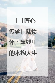 「匠心·传承」陆德怀：墨线里的木构人生