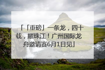 「重磅」一条龙，四十载，耀珠江！广州国际龙舟邀请赛6月1日见
