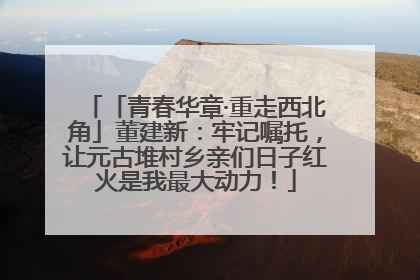 「青春华章·重走西北角」董建新：牢记嘱托，让元古堆村乡亲们日子红火是我最大动力！