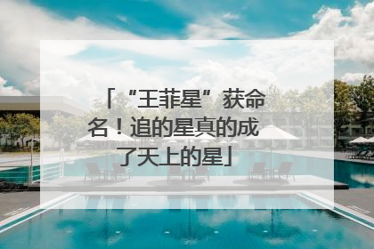 “王菲星”获命名！追的星真的成了天上的星