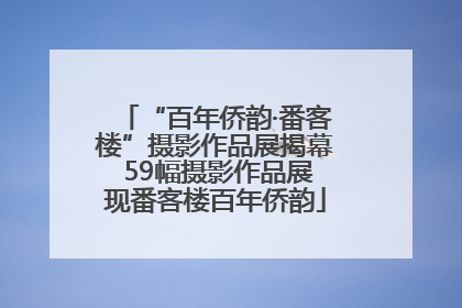 “百年侨韵·番客楼”摄影作品展揭幕 59幅摄影作品展现番客楼百年侨韵