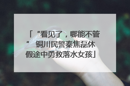 “看见了，哪能不管” 铜川民警秦焦磊休假途中勇救落水女孩