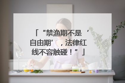 “禁渔期不是‘自由期’，法律红线不容触碰！”