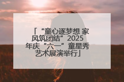 “童心逐梦想 家风筑团结”2025年庆“六一”童星秀艺术展演举行
