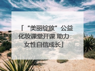 “美丽绽放”公益化妆课堂开课 助力女性自信成长