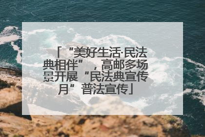 “美好生活·民法典相伴”，高邮多场景开展“民法典宣传月”普法宣传