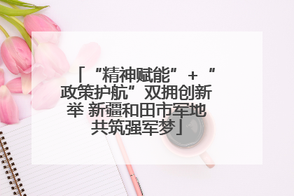“精神赋能”+“政策护航”双拥创新举 新疆和田市军地共筑强军梦