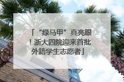“绿马甲”真亮眼！浙大四院迎来首批外籍学生志愿者