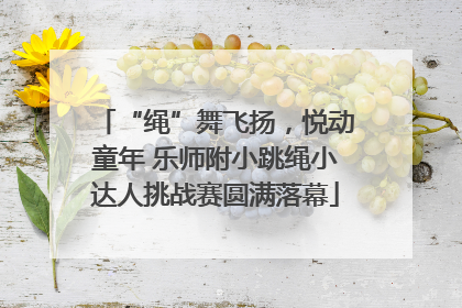 “绳”舞飞扬，悦动童年 乐师附小跳绳小达人挑战赛圆满落幕