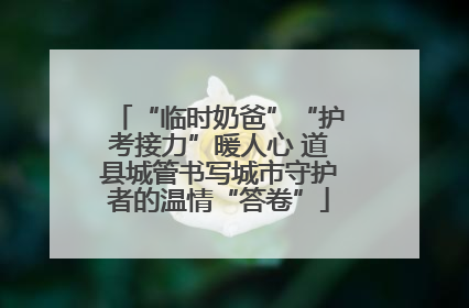 “临时奶爸”“护考接力”暖人心 道县城管书写城市守护者的温情“答卷”