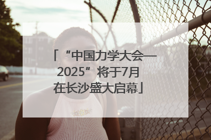 “中国力学大会—2025”将于7月在长沙盛大启幕