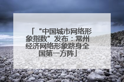 “中国城市网络形象指数”发布：常州经济网络形象跻身全国第一方阵