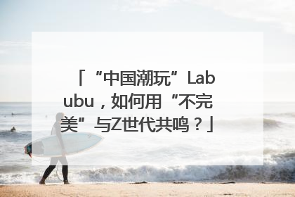 “中国潮玩”Labubu，如何用“不完美”与Z世代共鸣？