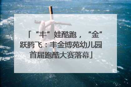 “丰”娃酷跑，“金”跃腾飞：丰金博苑幼儿园首届跑酷大赛落幕