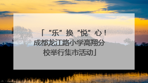 “乐”换“悦”心！成都龙江路小学高翔分校举行集市活动