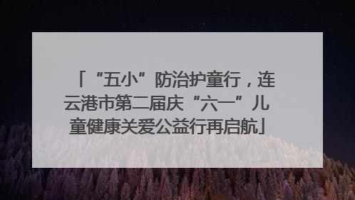 “五小”防治护童行，连云港市第二届庆“六一”儿童健康关爱公益行再启航