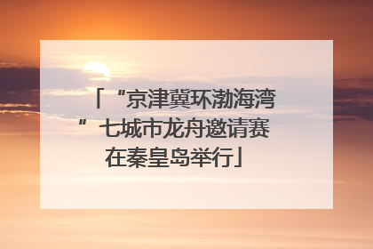 “京津冀环渤海湾”七城市龙舟邀请赛在秦皇岛举行