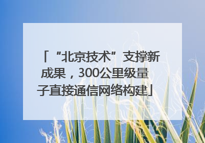 “北京技术”支撑新成果，300公里级量子直接通信网络构建