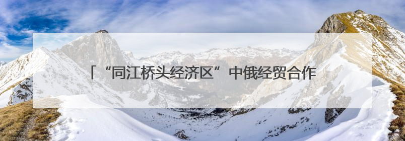 “同江桥头经济区”中俄经贸合作洽谈会举行 26个项目集中签约