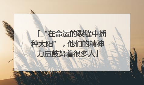 “在命运的裂缝中播种太阳”，他们的精神力量鼓舞着很多人