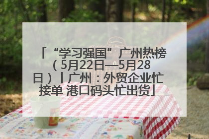 “学习强国”广州热榜（5月22日—5月28日）丨广州：外贸企业忙接单 港口码头忙出货