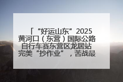 “好运山东”2025黄河口（东营）国际公路自行车赛东营区龙居站 完美“抄作业”，苦战最后时刻黄衫易主
