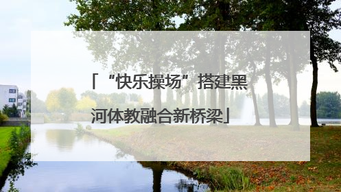 “快乐操场”搭建黑河体教融合新桥梁
