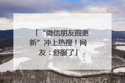 “微信朋友圈更新”冲上热搜！网友：舒服了