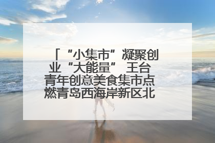 “小集市”凝聚创业“大能量” 王台青年创意美食集市点燃青岛西海岸新区北部新城夜经济
