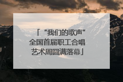 “我们的歌声”全国首届职工合唱艺术周圆满落幕