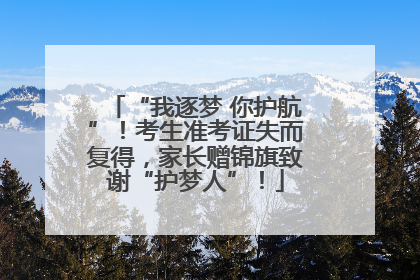 “我逐梦 你护航”！考生准考证失而复得，家长赠锦旗致谢“护梦人”！