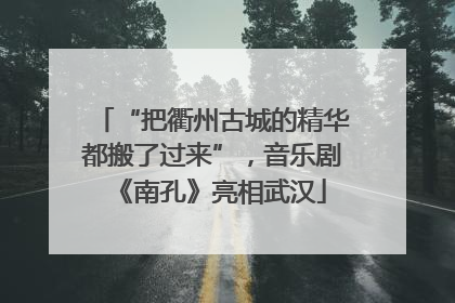 “把衢州古城的精华都搬了过来”，音乐剧《南孔》亮相武汉