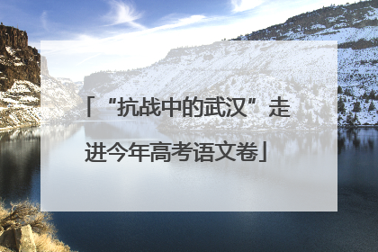 “抗战中的武汉”走进今年高考语文卷