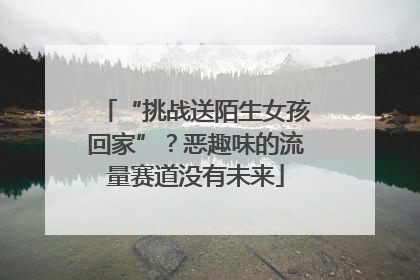 “挑战送陌生女孩回家”？恶趣味的流量赛道没有未来