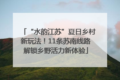 “水韵江苏”夏日乡村新玩法！11条苏南线路解锁乡野活力新体验
