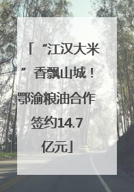 “江汉大米”香飘山城！鄂渝粮油合作签约14.7亿元