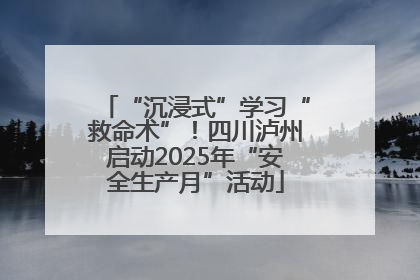 “沉浸式”学习“救命术”！四川泸州启动2025年“安全生产月”活动