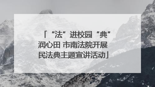 “法”进校园“典”润心田 市南法院开展民法典主题宣讲活动