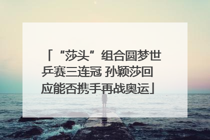 “莎头”组合圆梦世乒赛三连冠 孙颖莎回应能否携手再战奥运