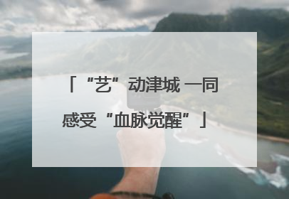 “艺”动津城 一同感受“血脉觉醒”