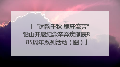 “词韵千秋 稼轩流芳”铅山开展纪念辛弃疾诞辰885周年系列活动（图）